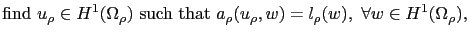 $\displaystyle \textrm{find } u_\rho\in H^1(\Omega_\rho) \textrm{ such that } a_\rho(u_\rho,w) = l_\rho(w),\ \forall w\in H^1(\Omega_\rho),$