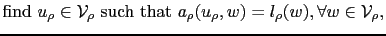 $\displaystyle \textrm{find } u_\rho\in\mathcal{V_\rho} \textrm{ such that } a_\rho(u_\rho,w) = l_\rho(w), \forall w\in \mathcal{V_\rho},$