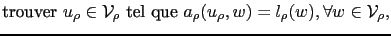 $\displaystyle \textrm{trouver } u_\rho\in\mathcal{V_\rho} \textrm{ tel que } a_\rho(u_\rho,w) = l_\rho(w), \forall w\in \mathcal{V_\rho},$
